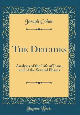 The Deicides: Analysis of the Life of Jesus, and of the Several Phases (Classic Reprint) - Cohen, Joseph