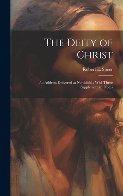 The Deity of Christ: An Address Delivered at Northfield; With Three Supplementary Notes - Speer, Robert E 1867-1947