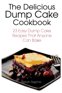 The Delicious Dump Cake Cookbook: 23 Easy Dump Cakes Recipes That Anyone Can Bake
