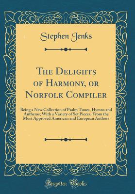 The Delights of Harmony, or Norfolk Compiler: Being a New Collection of Psalm Tunes, Hymns and Anthems; With a Variety of Set Pieces, from the Most Approved American and European Authors (Classic Reprint) - Jenks, Stephen