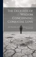 The Delights of Wisdom Concerning Conjugial Love: After Which Follow the Pleasures of Insanity Concerning Scortatory Love