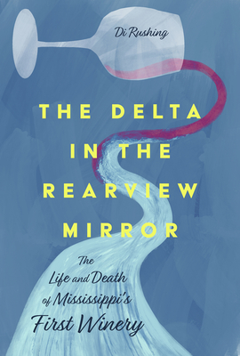 The Delta in the Rearview Mirror: The Life and Death of Mississippi's First Winery - Rushing, Di