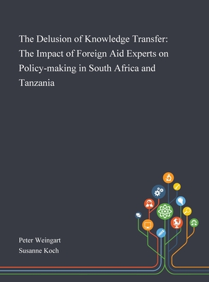 The Delusion of Knowledge Transfer: The Impact of Foreign Aid Experts on Policy-making in South Africa and Tanzania - Peter Weingart (Creator), and Susanne Koch (Creator)