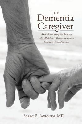 The Dementia Caregiver: A Guide to Caring for Someone with Alzheimer's Disease and Other Neurocognitive Disorders - Agronin, Marc E, MD