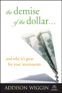The Demise of the Dollar... and Why It's Great for Your Investments - Wiggin, Addison