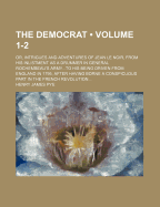 The Democrat (Volume 1-2); Or, Intrigues and Adventures of Jean Le Noir, from His Inlistment as a Drummer in General Rochembeau's Armyto His Being Driven from England in 1795, After Having Borne a Conspicuous Part in the French Revolution