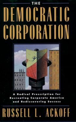 The Democratic Corporation: A Radical Prescription for Recreating Corporate America and Rediscovering Success - Ackoff, Russell Lincoln