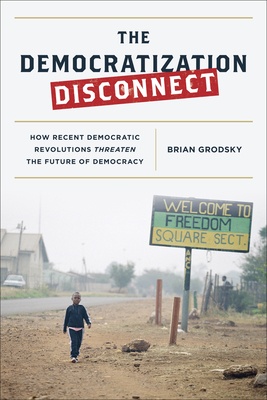 The Democratization Disconnect: How Recent Democratic Revolutions Threaten the Future of Democracy - Grodsky, Brian K