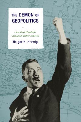 The Demon of Geopolitics: How Karl Haushofer Educated Hitler and Hess - Herwig, Holger H