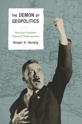 The Demon of Geopolitics: How Karl Haushofer Educated Hitler and Hess - Herwig, Holger H