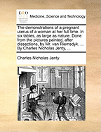 The Demonstrations of a Pregnant Uterus of a Woman at Her Full Time. in Six Tables, as Large as Nature. Done from the Pictures Painted, After Dissections, by Mr. Van Riemsdyk. ... by Charles Nicholas Jenty, ...