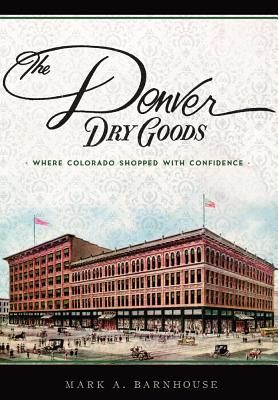 The Denver Dry Goods: Where Colorado Shopped with Confidence - Barnhouse, Mark A