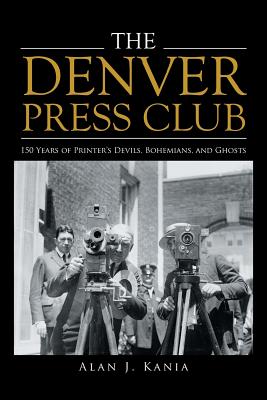 The Denver Press Club: 150 Years of Printer'S Devils, Bohemians, and Ghosts - Kania, Alan J