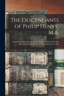 The Descendants of Philip Henry, M.A.: Incumbent of Worthenbury in the County of Flint, Who Was Ejected Therefrom by the Act of Uniformity in 1662 - Anonymous