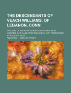 The Descendants of Veach Williams, of Lebanon, Conn: Who Was of the Fifth Generation from Robert Williams, Who Came from England in 1637, and Settled at Roxbury, Mass;; Also the Ancestry of Lucy Walsworth, Wife of Veach Williams (Classic Reprint)