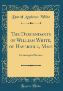 The Descendants of William White, of Haverhill, Mass: Genealogical Notices (Classic Reprint)