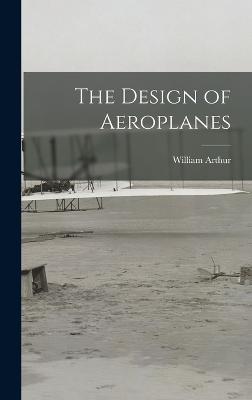 The Design of Aeroplanes - Arthur, William