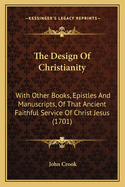 The Design Of Christianity: With Other Books, Epistles And Manuscripts, Of That Ancient Faithful Service Of Christ Jesus (1701)