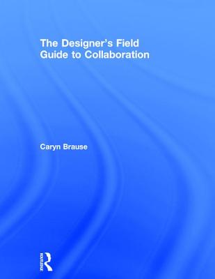 The Designer's Field Guide to Collaboration - Brause, Caryn