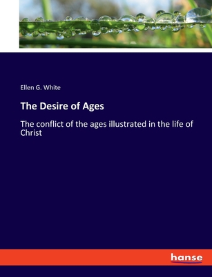 The Desire of Ages: The conflict of the ages illustrated in the life of Christ - White, Ellen G