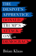 The Despot's Apprentice: Donald Trump's Attack on Democracy