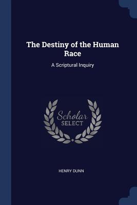 The Destiny of the Human Race: A Scriptural Inquiry - Dunn, Henry