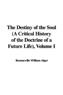 The Destiny of the Soul (a Critical History of the Doctrine of a Future Life), Volume I - Alger, Rounseville William
