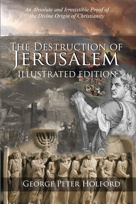 The Destruction of Jerusalem: An Absolute and Irresistible Proof of the Divine Origin of Christianity - Holford, George Peter