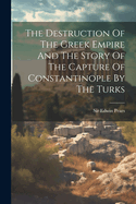 The Destruction Of The Greek Empire And The Story Of The Capture Of Constantinople By The Turks