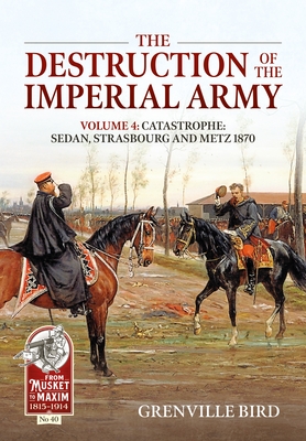 The Destruction of the Imperial Army: Volume 4: Catastrophe: Sedan, Strasbourg and Metz 1870 - Bird, Grenville