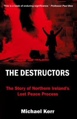 The Destructors: The Story of Northern Ireland's Lost Peace Process - Kerr, Michael E.