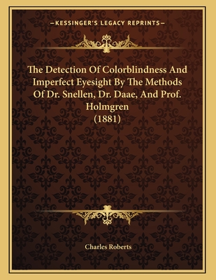 The Detection of Colorblindness and Imperfect Eyesight by the Methods of Dr. Snellen, Dr. Daae, and Prof. Holmgren (1881) - Roberts, Charles