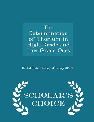 The Determination of Thorium in High Grade and Low Grade Ores - Scholar's Choice Edition - United States Geological Survey (Usgs) (Creator)