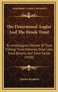 The Determined Angler and the Brook Trout; An Anthological Volume of Trout Fishing, Trout Histories, Trout Lore, Trout Resorts, and Trout Tackle