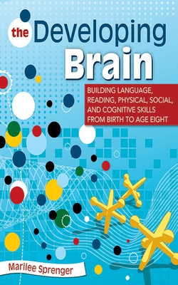 The Developing Brain: Building Language, Reading, Physical, Social, and Cognitive Skills from Birth to Age Eight - Sprenger, Marilee, Dr.