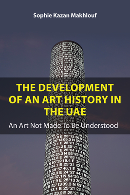 The Development of an Art History in the Uae: An Art Not Made to Be Understood - Kazan Makhlouf, Sophie