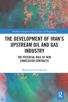 The Development of Iran's Upstream Oil and Gas Industry: The Potential Role of New Concession Contracts - Fard Kardel, Mahmoud