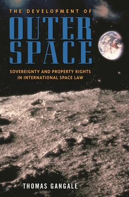 The Development of Outer Space: Sovereignty and Property Rights in International Space Law - Gangale, Thomas