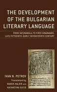 The Development of the Bulgarian Literary Language: From Incunabula to First Grammars, Late Fifteenth - Early Seventeenth Century