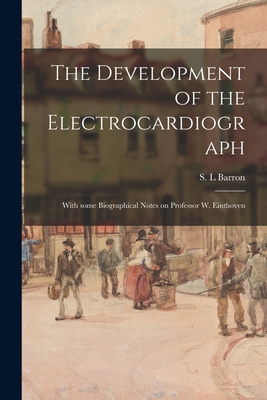 The Development of the Electrocardiograph: With Some Biographical Notes on Professor W. Einthoven - Barron, S L (Creator)