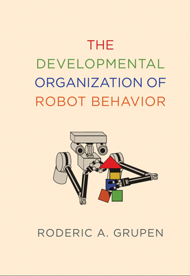 The Developmental Organization of Robot Behavior - Grupen, Roderic A.