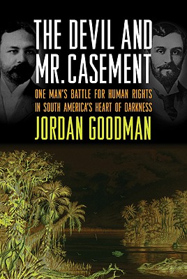 The Devil and Mr. Casement: One Man's Battle for Human Rights in South America's Heart of Darkness - Goodman, Jordan