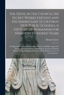 The Devil in the Church, His Secret Works Exposed and His Snares Laid to Destroy Our Public Schools. A History of Romanism for Nineteen Hundred Years; Its Opposition to Our Public School System and Effect Upon Our People and Government, Including An...