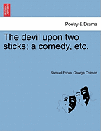 The Devil Upon Two Sticks; A Comedy, Etc. - Foote, Samuel, and Colman, George