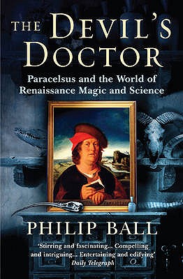 The Devil's Doctor: Paracelsus and the World of Renaissance Magic and Science - Ball, Philip