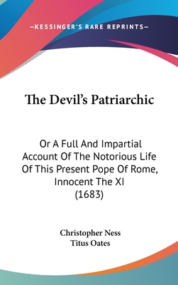 The Devil's Patriarchic: Or A Full And Impartial Account Of The Notorious Life Of This Present Pope Of Rome, Innocent The XI (1683) - Ness, Christopher, and Oates, Titus