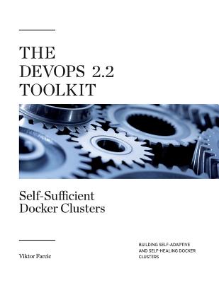 The Devops 2.2 Toolkit: Self-Sufficient Docker Clusters: Building Self-Adaptive and Self-Healing Docker Clusters - Farcic, Viktor