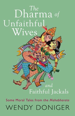 The Dharma of Unfaithful Wives and Faithful Jackals: Some Moral Tales From The Mahabharata - Doniger, Wendy