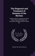 The Diagnosis and Treatment of Diseases of the Rectum: Being a Practical Treatise On Fistula, Piles, Fissure and Painful Ulcer, Procidentia, Polypus, Stricture, Cancer, Etc