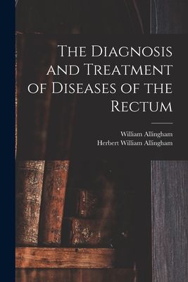 The Diagnosis and Treatment of Diseases of the Rectum [electronic Resource] - Allingham, William 1829-1908, and Allingham, Herbert William